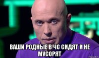  ваши родные в чс сидят и не мусорят