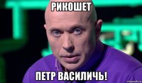 рикошет петр василичь!