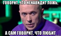 говорит, что ненавидит ложь, а сам говорит, что любит