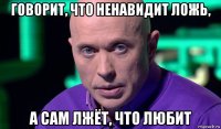 говорит, что ненавидит ложь, а сам лжёт, что любит