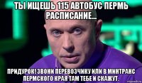 ты ищешь 115 автобус пермь расписание... придурок! звони перевозчику или в минтранс пермского края там тебе и скажут.