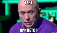 тебе придётся