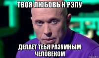 твоя любовь к рэпу делает тебя разумным человеком