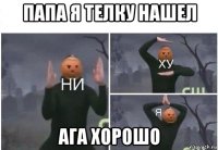 папа я телку нашел ага хорошо