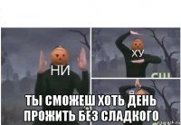  ты сможеш хоть день прожить без сладкого