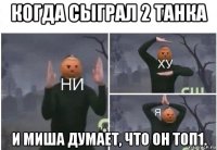 когда сыграл 2 танка и миша думает, что он топ1.