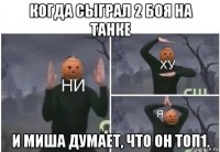 когда сыграл 2 боя на танке и миша думает, что он топ1.