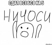 сдал все бсо на 5 