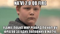 na'vi 2:0 qb fire flamie побил мир.рекорд по кол-ву фрагов за одну половину в матче