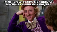 то чувство, когда на вопрос «кто?» в домофоне ты отвечаешь «я!» и тебе открывают дверь. 