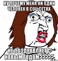 ну почему меня ни один человек в соц сетях не поздравляет с новым годом?????