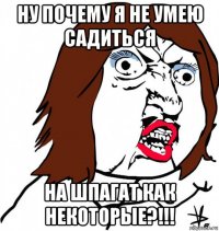 ну почему я не умею садиться на шпагат как некоторые?!!!