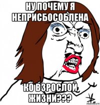 ну почему я неприсбособлена ко взрослой жизни???