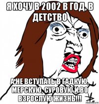 я хочу в 2002 в год, в детство а не вступать в гадкую, мерскую, суровую и во взрослую жизнь!!!