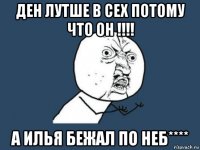 ден лутше в сех потому что он !!!! а илья бежал по неб****