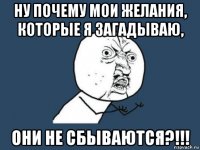 ну почему мои желания, которые я загадываю, они не сбываются?!!!