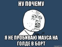 ну почему я не пробиваю мауса на голде в борт