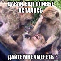 давай, еще оливье осталось дайте мне умереть