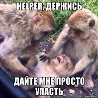 helper, держись дайте мне просто упасть