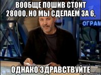 вообще пошив стоит 28000, но мы сделаем за 6, однако здравствуйте