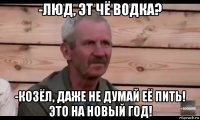 -люд, эт чё водка? -козёл, даже не думай её пить! это на новый год!