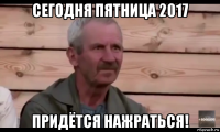 сегодня пятница 2017 придётся нажраться!