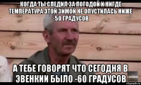 когда ты следил за погодой и нигде температура этой зимой не опустилась ниже -50 градусов а тебе говорят что сегодня в эвенкии было -60 градусов