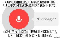 9:32 что делать, если я убиваю по три человека, за раунд, на любых серверах? 9:42 как уйти от бешаных нигеров, если они на всех серверах?!