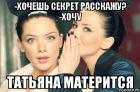 -хочешь секрет расскажу? -хочу татьяна матерится