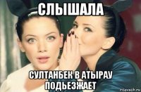 слышала султанбек в атырау подьезжает