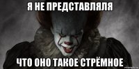 я не представляля что оно такое стрёмное