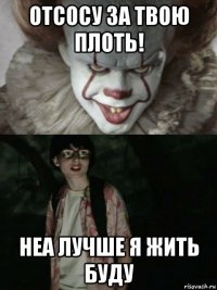 отсосу за твою плоть! неа лучше я жить буду