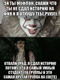 эй ты муфлон, скажи что ты не сдал историю на фия и я откушу тебе руку)) отвали урод, я сдал историю потому что я самый умный студент 110 группы и это самая крутая группа на свете)