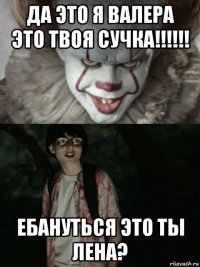 да это я валера это твоя сучка!!!!!! ебануться это ты лена?