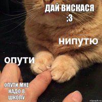 ДАЙ ВИСКАСЯ ;3 ОПУТИ МНЕ НАДО В ШКОЛУ