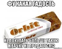 фу какая гадость не покупать больше такую жвачку не продается!?