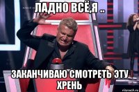 ладно всё,я .. заканчиваю смотреть эту хрень