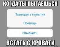 когда ты пытаешься встать с кровати