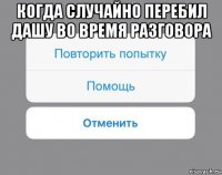 когда случайно перебил дашу во время разговора 