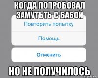 когда попробовал замутьть с бабой но не получилось