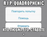 r.i.p. quadrophenic кто любил его, ставьте +