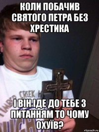 коли побачив святого петра без хрестика і він іде до тебе з питанням то чому охуїв?