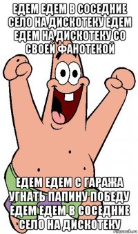 едем едем в соседние село на дискотеку едем едем на дискотеку со своей фанотекой едем едем с гаража угнать папину победу едем едем в соседние село на дискотеку