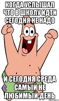 когда услышал что в школу идти сегодня не надо и сегодня среда самый не любимый день