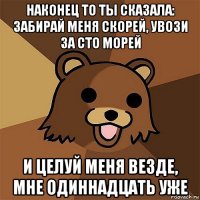 наконец то ты сказала: забирай меня скорей, увози за сто морей и целуй меня везде, мне одиннадцать уже