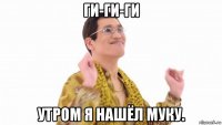 ги-ги-ги утром я нашёл муку.