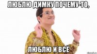 люблю димку почему-то, люблю и всё