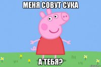 меня совут сука а тебя?