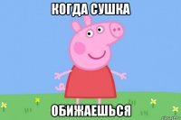 когда сушка обижаешься