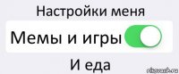 Настройки меня Мемы и игры И еда